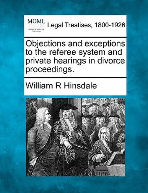 Objections and Exceptions to the Referee System and Private Hearings in Divorce Proceedings. by William R. Hinsdale
