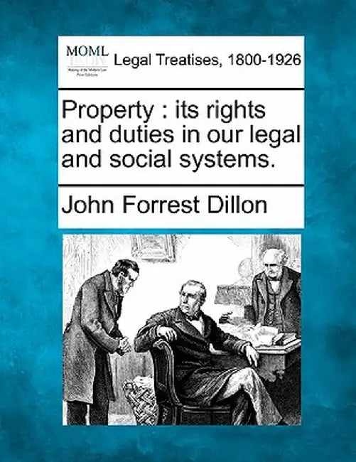 Property: Its Rights and Duties in Our Legal and Social Systems. by John Forrest Dillon