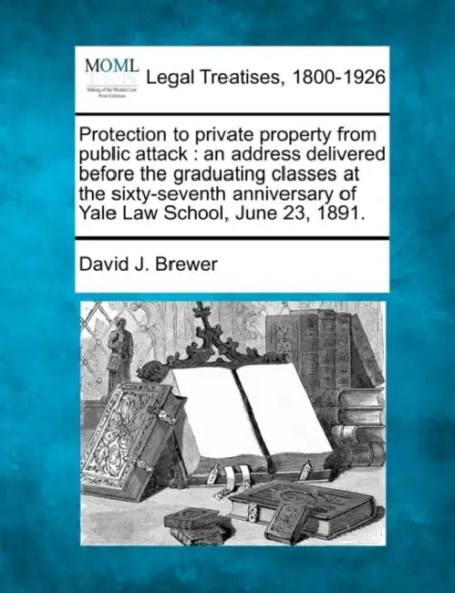 Protection to Private Property from Public Attack: An Address Delivered Before the Graduating Classes at the Sixty-Seventh Anniversary of Yale Law Sch by David J. Brewer