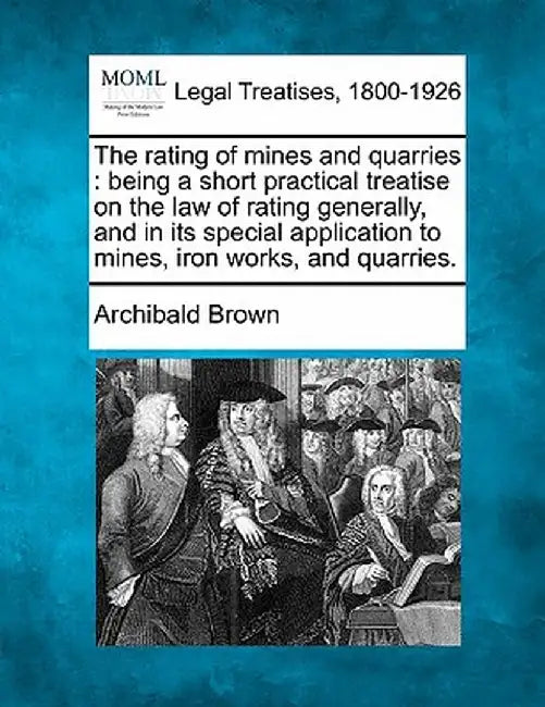 The Rating of Mines and Quarries: Being a Short Practical Treatise on the Law of Rating Generally, and in Its Special Application to Mines, Iron Works by Archibald Brown