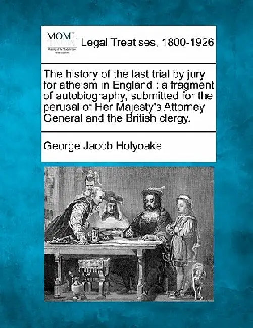 The History of the Last Trial by Jury for Atheism in England: A Fragment of Autobiography, Submitted for the Perusal of Her Majesty's Attorney General by George Jacob Holyoake