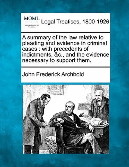 A Summary of the Law Relative to Pleading and Evidence in Criminal Cases: With Precedents of Indictments, &C., and the Evidence Necessary to Support T by John Frederick Archbold