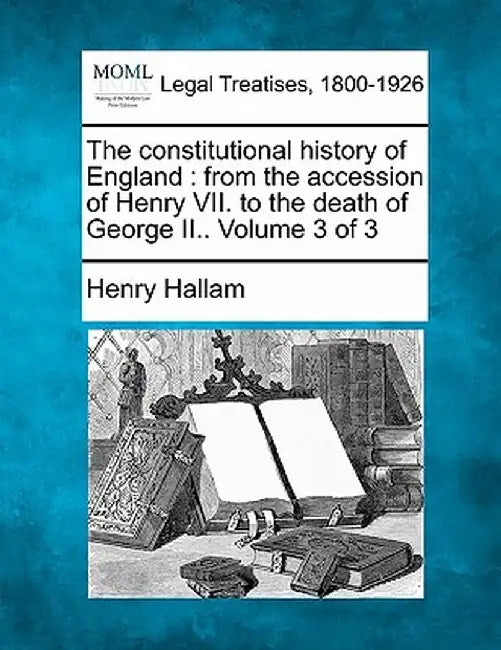 The Constitutional History of England: From the Accession of Henry VII. to the Death of George II.. Volume 3 of 3 by Henry Hallam