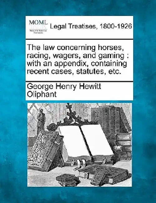 The Law Concerning Horses, Racing, Wagers, and Gaming: With an Appendix, Containing Recent Cases, Statutes, Etc. by George Henry Hewitt Oliphant