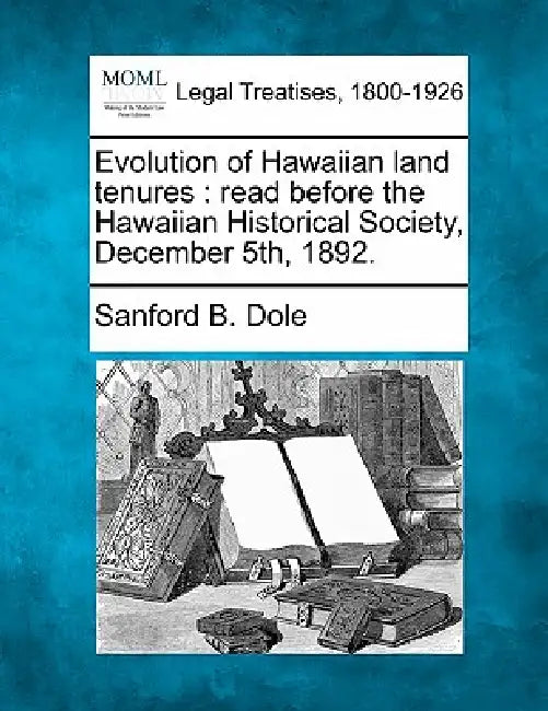 Evolution of Hawaiian Land Tenures: Read Before the Hawaiian Historical Society, December 5th, 1892. by Sanford B. Dole
