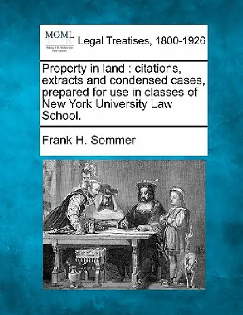 Property in Land: Citations, Extracts and Condensed Cases, Prepared for Use in Classes of New York University Law School. by Frank H. Sommer