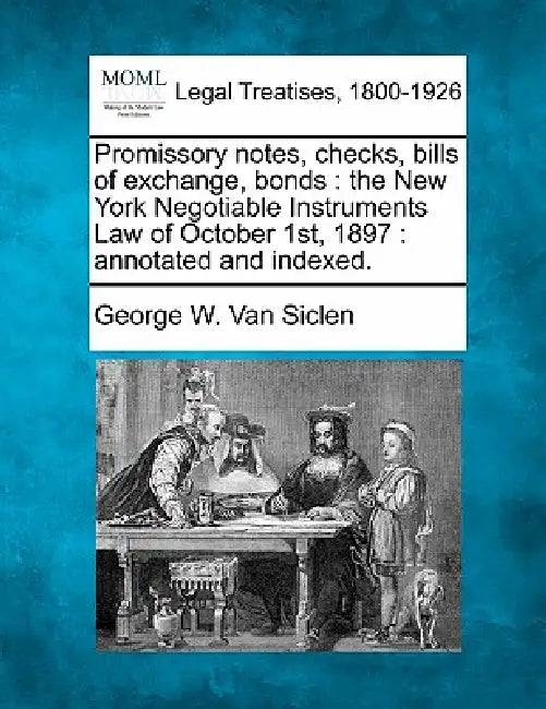 Promissory Notes, Checks, Bills of Exchange, Bonds: The New York Negotiable Instruments Law of October 1st, 1897: Annotated and Indexed. by George W. Van Siclen
