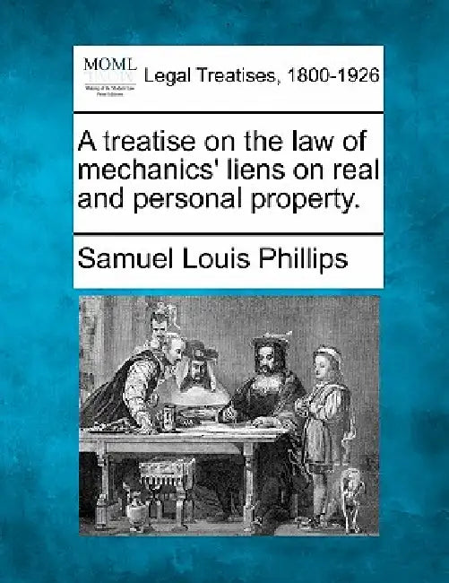 A treatise on the law of mechanics' liens on real and personal property. by Samuel Louis Phillips