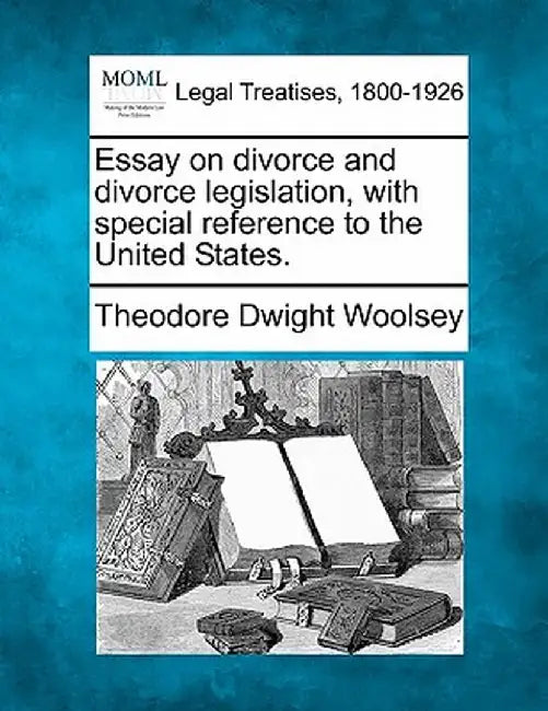 Essay on Divorce and Divorce Legislation, with Special Reference to the United States. by Theodore Dwight Woolsey