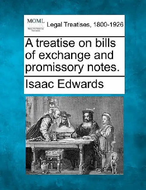 A treatise on bills of exchange and promissory notes. by Isaac Edwards