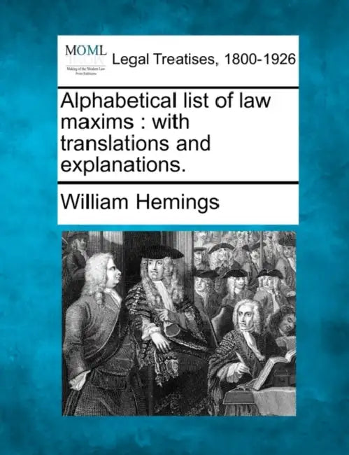 Alphabetical List of Law Maxims: With Translations and Explanations. by William Hemings