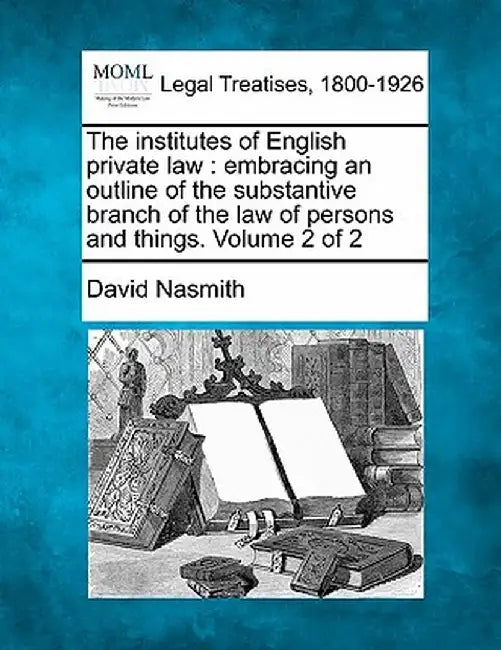 The Institutes of English Private Law: Embracing an Outline of the Substantive Branch of the Law of Persons and Things. Volume 2 of 2 by David Nasmith