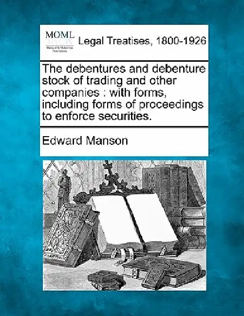 The Debentures and Debenture Stock of Trading and Other Companies: With Forms, Including Forms of Proceedings to Enforce Securities. by Edward Manson