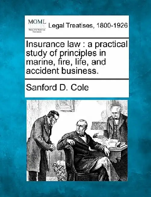 Insurance Law: A Practical Study of Principles in Marine, Fire, Life, and Accident Business. by Sanford D. Cole