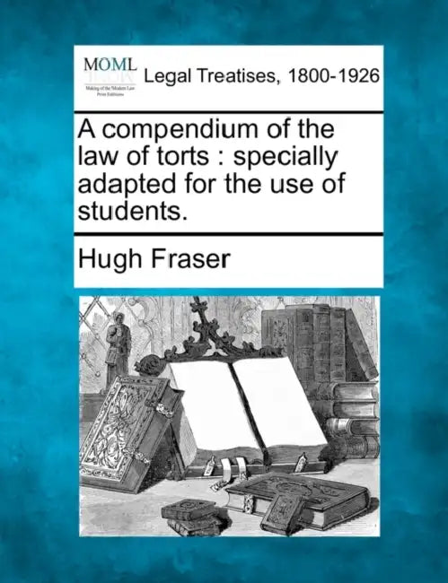 A Compendium of the Law of Torts: Specially Adapted for the Use of Students. by Hugh Fraser