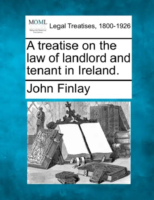 A treatise on the law of landlord and tenant in Ireland. by John Finlay