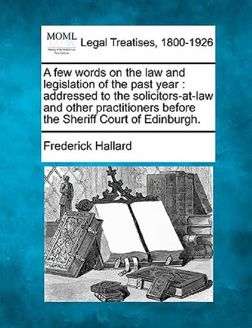 A Few Words on the Law and Legislation of the Past Year: Addressed to the Solicitors-At-Law and Other Practitioners Before the Sheriff Court of Edinbu by Frederick Hallard