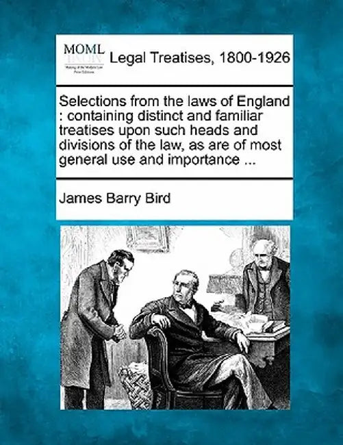 Selections from the Laws of England: Containing Distinct and Familiar Treatises Upon Such Heads and Divisions of the Law, as Are of Most General Use a by James Barry Bird
