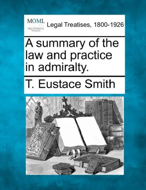 A Summary of the Law and Practice in Admiralty. by T. Eustace Smith
