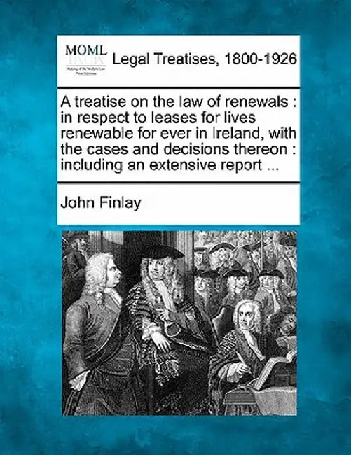 A Treatise on the Law of Renewals: In Respect to Leases for Lives Renewable for Ever in Ireland, with the Cases and Decisions Thereon: Including an Ex by John Finlay