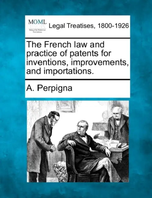 The French Law and Practice of Patents for Inventions, Improvements, and Importations. by A. Perpigna
