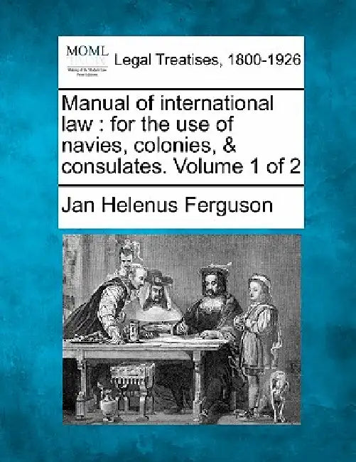 Manual of international law: for the use of navies, colonies, & consulates. Volume 1 of 2 by Jan Helenus Ferguson