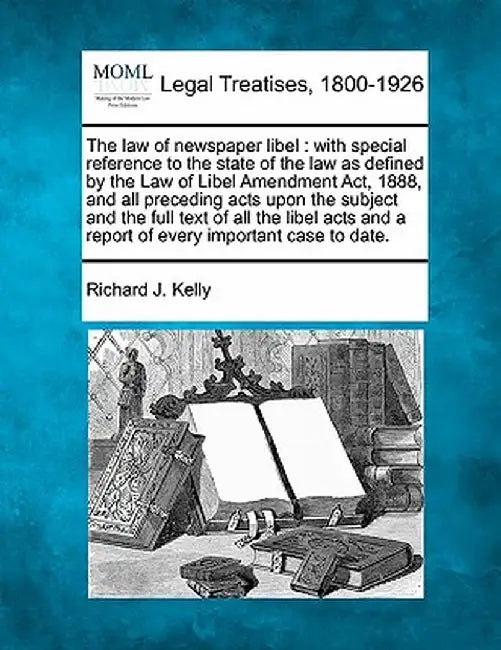 The Law of Newspaper Libel: With Special Reference to the State of the Law as Defined by the Law of Libel Amendment ACT, 1888, and All Preceding A by Richard J. Kelly