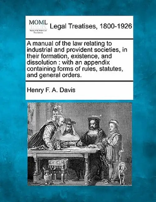 A Manual of the Law Relating to Industrial and Provident Societies, in Their Formation, Existence, and Dissolution: With an Appendix Containing Forms by Henry F. a. Davis