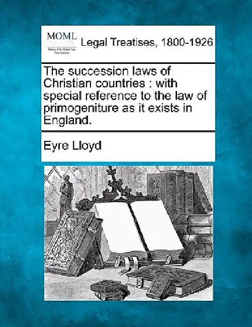 The Succession Laws of Christian Countries: With Special Reference to the Law of Primogeniture as It Exists in England. by Eyre Lloyd