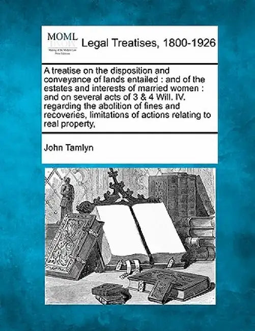 A Treatise on the Disposition and Conveyance of Lands Entailed: And of the Estates and Interests of Married Women: And on Several Acts of 3 & 4 Will. by John Tamlyn