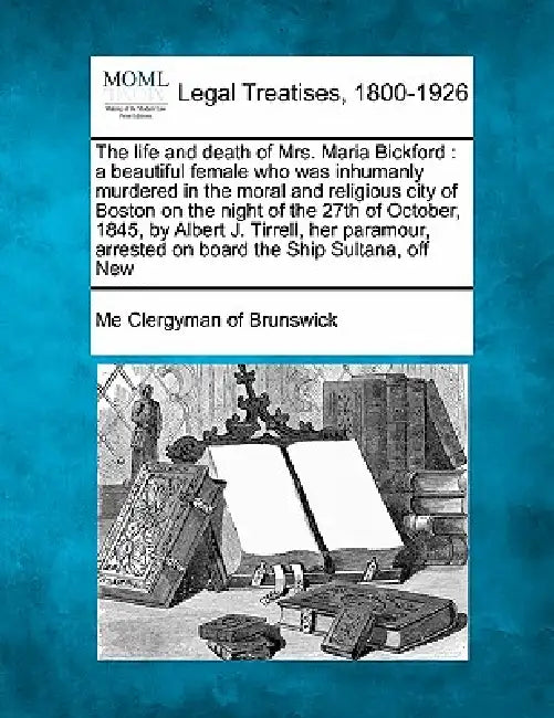 The Life and Death of Mrs. Maria Bickford: A Beautiful Female Who Was Inhumanly Murdered in the Moral and Religious City of Boston on the Night of the by Me Clergyman of Brunswick