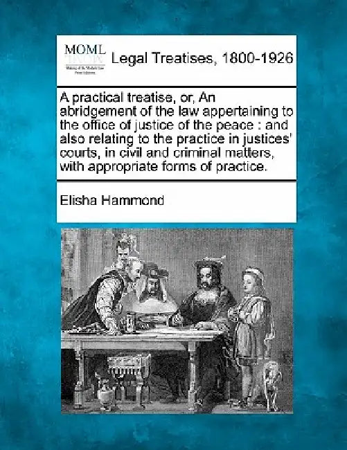 A practical treatise, or, An abridgement of the law appertaining to the office of justice of the peace: and also relating to the practice in justices' by Elisha Hammond