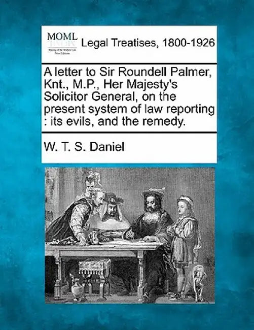 A Letter to Sir Roundell Palmer, Knt., M.P., Her Majesty's Solicitor General, on the Present System of Law Reporting: Its Evils, and the Remedy. by W. T. S. Daniel