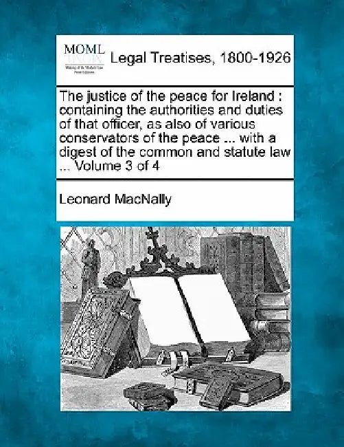The justice of the peace for Ireland: containing the authorities and duties of that officer, as also of various conservators of the peace ... with a d by Leonard Macnally