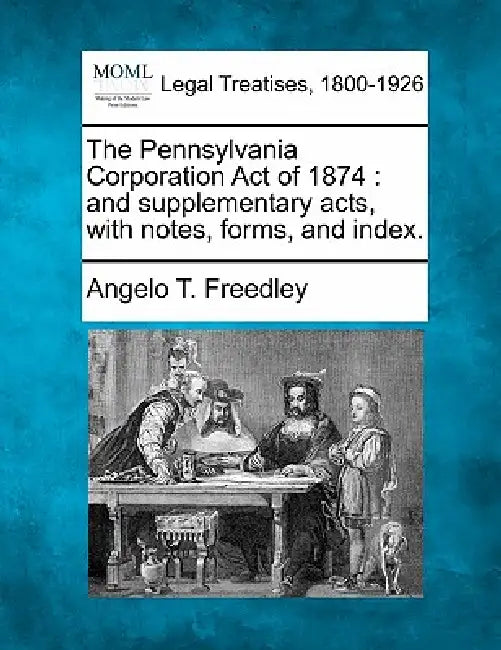 The Pennsylvania Corporation Act of 1874: And Supplementary Acts, with Notes, Forms, and Index. by Angelo T. Freedley