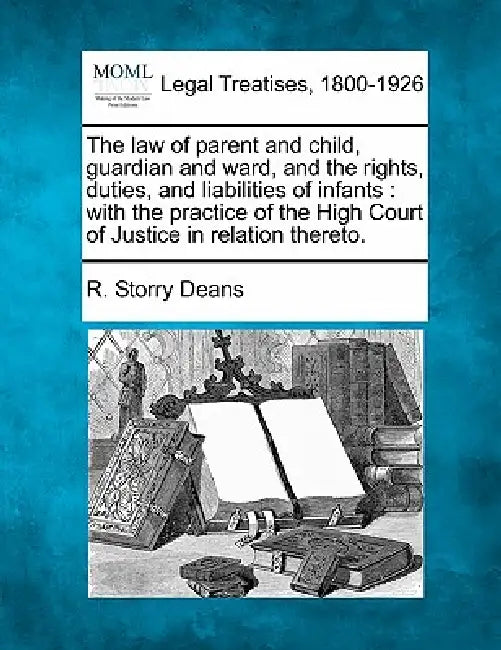 The Law of Parent and Child, Guardian and Ward, and the Rights, Duties, and Liabilities of Infants: With the Practice of the High Court of Justice in by R. Storry Deans