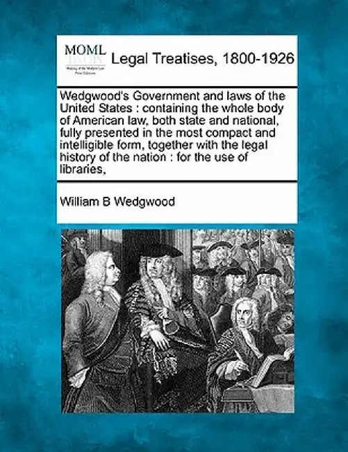 Wedgwood's Government and Laws of the United States: Containing the Whole Body of American Law, Both State and National, Fully Presented in the Most C by William B. Wedgwood