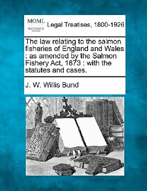 The law relating to the salmon fisheries of England and Wales: as amended by the Salmon Fishery Act, 1873: with the statutes and cases. by J. W. Willis Bund