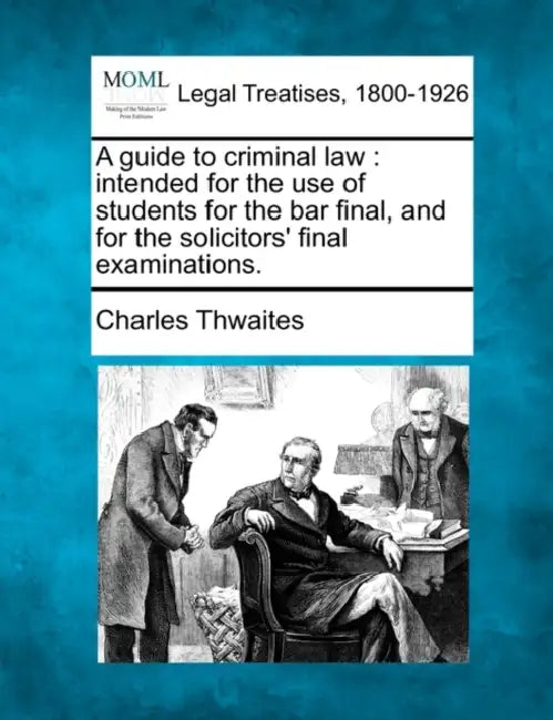 A Guide to Criminal Law: Intended for the Use of Students for the Bar Final and for the Solicitors' Final Examinations. by Charles Thwaites