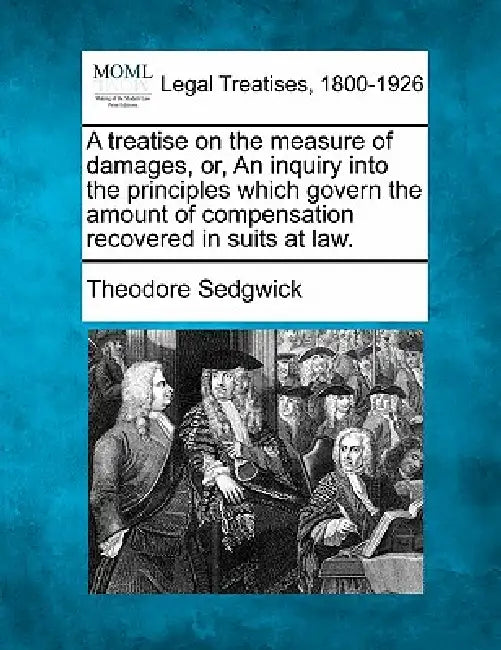A treatise on the measure of damages, or, An inquiry into the principles which govern the amount of compensation recovered in suits at law. by Jr. Sedgwick Theodore