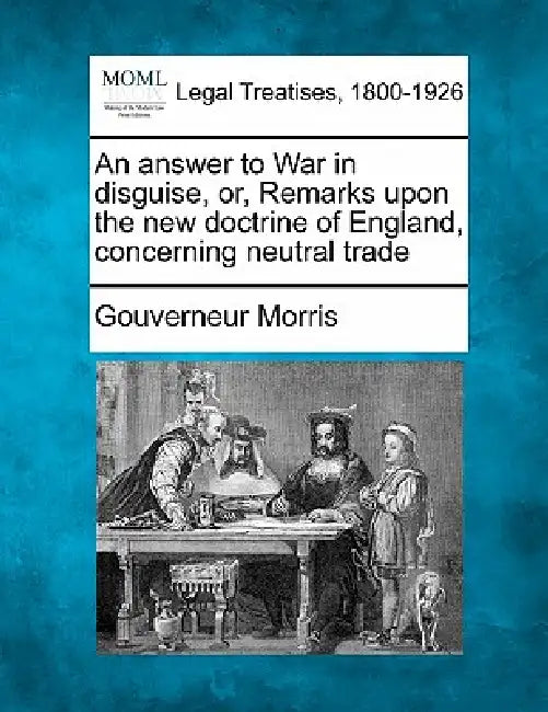 An Answer to War in Disguise, Or, Remarks Upon the New Doctrine of England, Concerning Neutral Trade by Gouverneur Morris
