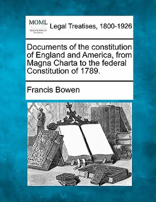 Documents of the Constitution of England and America, from Magna Charta to the Federal Constitution of 1789. by Francis Bowen