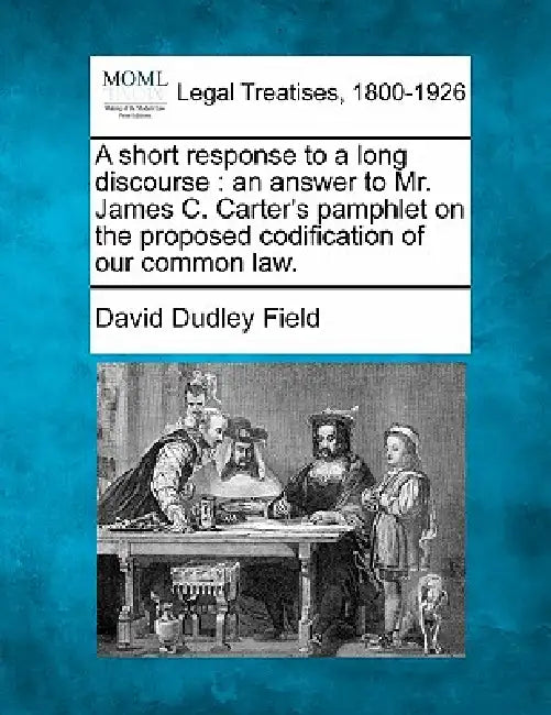 A Short Response to a Long Discourse: An Answer to Mr. James C. Carter's Pamphlet on the Proposed Codification of Our Common Law. by David Dudley Field