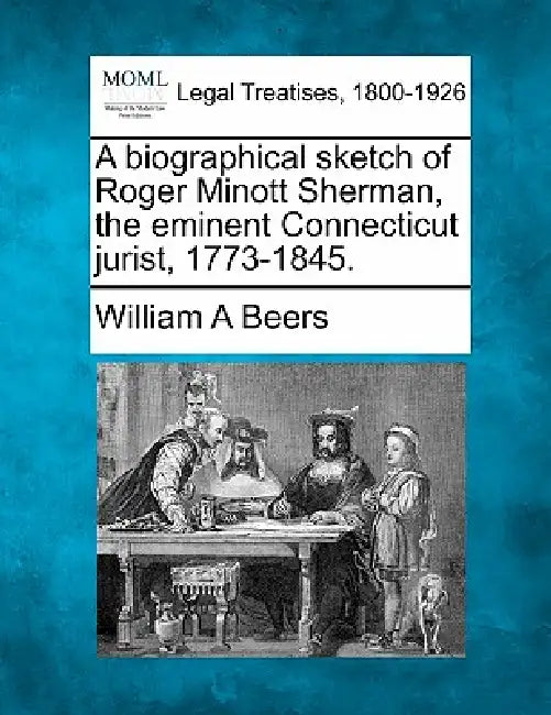 A Biographical Sketch of Roger Minott Sherman, the Eminent Connecticut Jurist, 1773-1845. by William A. Beers