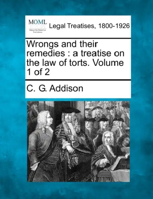 Wrongs and their remedies: a treatise on the law of torts. Volume 1 of 2 by C. G. Addison
