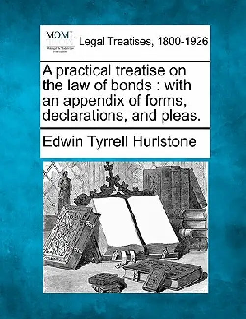A Practical Treatise on the Law of Bonds: With an Appendix of Forms, Declarations, and Pleas. by Edwin Tyrrell Hurlstone