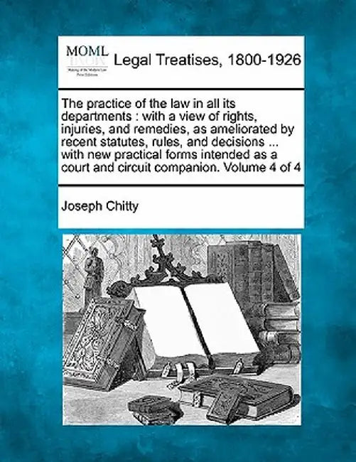 The Practice of the Law in All Its Departments: With a View of Rights, Injuries, and Remedies, as Ameliorated by Recent Statutes, Rules, and Decisions by Joseph Chitty