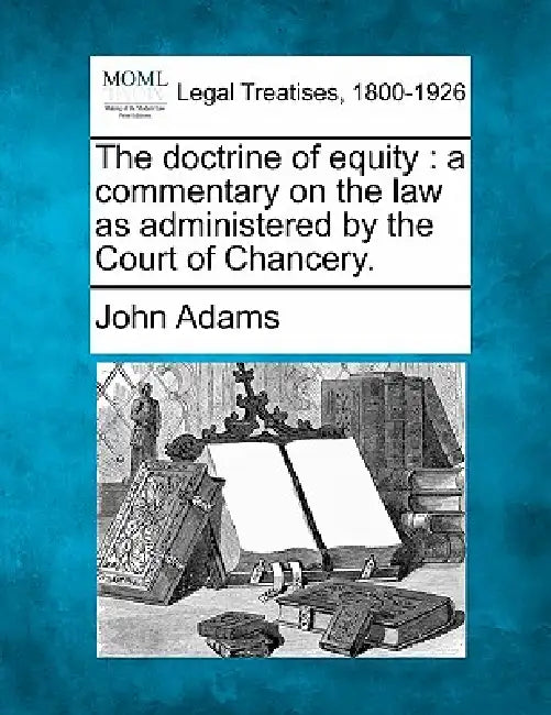 The doctrine of equity: a commentary on the law as administered by the Court of Chancery. by John Adams