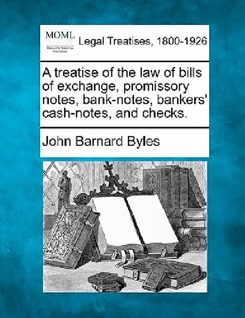 A treatise of the law of bills of exchange, promissory notes, bank-notes, bankers' cash-notes, and checks. by John Barnard Byles
