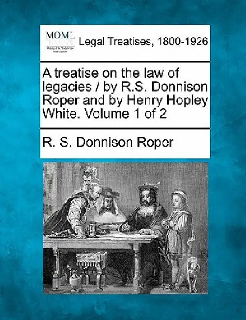 A treatise on the law of legacies / by R.S. Donnison Roper and by Henry Hopley White. Volume 1 of 2 by R. S. Donnison Roper
